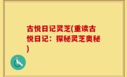 古悦日记灵芝(重读古悦日记：探秘灵芝奥秘)