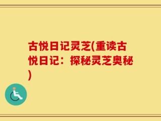古悦日记灵芝(重读古悦日记：探秘灵芝奥秘)
