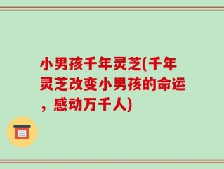 小男孩千年灵芝(千年灵芝改变小男孩的命运，感动万千人)
