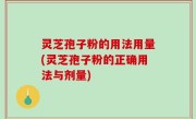 灵芝孢子粉的用法用量(灵芝孢子粉的正确用法与剂量)