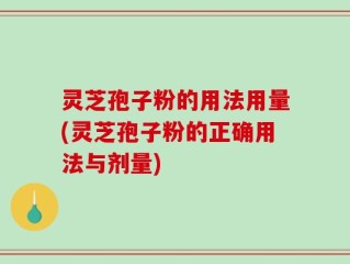 灵芝孢子粉的用法用量(灵芝孢子粉的正确用法与剂量)