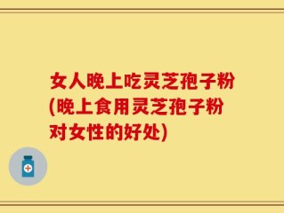 女人晚上吃灵芝孢子粉(晚上食用灵芝孢子粉对女性的好处)