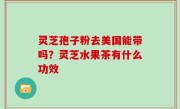 灵芝孢子粉去美国能带吗？灵芝水果茶有什么功效