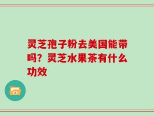 灵芝孢子粉去美国能带吗？灵芝水果茶有什么功效