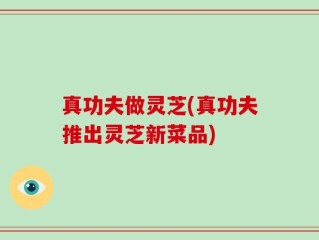 真功夫做灵芝(真功夫推出灵芝新菜品)