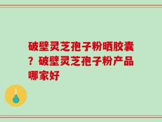 破壁灵芝孢子粉晒胶囊？破壁灵芝孢子粉产品哪家好