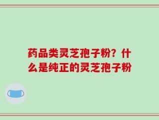 药品类灵芝孢子粉？什么是纯正的灵芝孢子粉