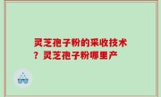 灵芝孢子粉的采收技术？灵芝孢子粉哪里产