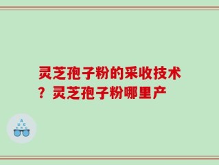 灵芝孢子粉的采收技术？灵芝孢子粉哪里产