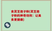 食灵芝孢子粉(灵芝孢子粉的神奇功效：让美食更健康)