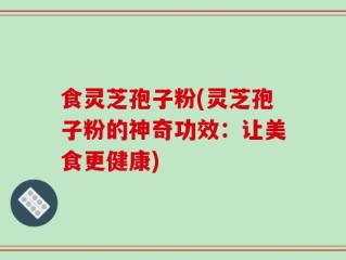 食灵芝孢子粉(灵芝孢子粉的神奇功效：让美食更健康)