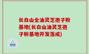 长白山全油灵芝孢子粉基地(长白山油灵芝孢子粉基地开发落成)