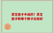 灵芝孢子中成药？灵芝孢子粉哪个牌子比较好