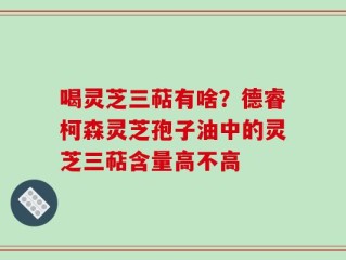 喝灵芝三萜有啥？德睿柯森灵芝孢子油中的灵芝三萜含量高不高