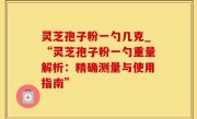 灵芝孢子粉一勺几克_“灵芝孢子粉一勺重量解析：精确测量与使用指南”
