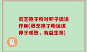 灵芝孢子粉对卵子促进作用(灵芝孢子粉促进卵子成熟，有益生育)