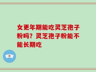 女更年期能吃灵芝孢子粉吗？灵芝孢子粉能不能长期吃