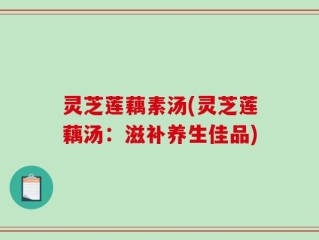灵芝莲藕素汤(灵芝莲藕汤：滋补养生佳品)