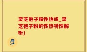 灵芝孢子粉性热吗_灵芝孢子粉的性热特性解析)