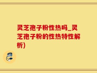 灵芝孢子粉性热吗_灵芝孢子粉的性热特性解析)