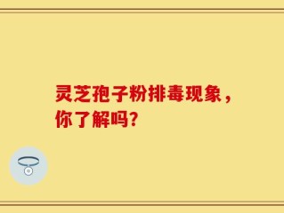 灵芝孢子粉排毒现象，你了解吗？