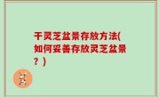 干灵芝盆景存放方法(如何妥善存放灵芝盆景？)