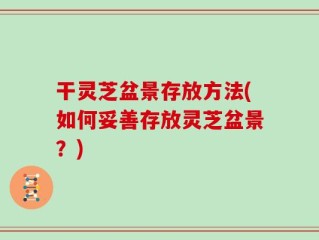 干灵芝盆景存放方法(如何妥善存放灵芝盆景？)