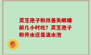 灵芝孢子粉改善失眠睡前几小时吃？灵芝孢子粉开水还是温水泡