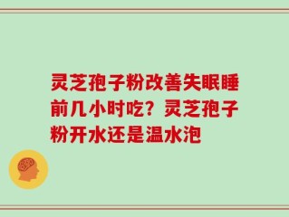 灵芝孢子粉改善失眠睡前几小时吃？灵芝孢子粉开水还是温水泡