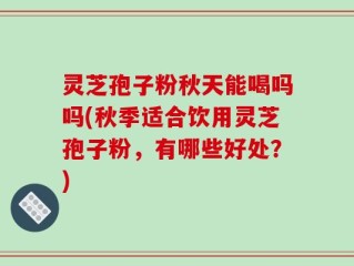灵芝孢子粉秋天能喝吗吗(秋季适合饮用灵芝孢子粉，有哪些好处？)