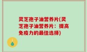 灵芝孢子油营养片(灵芝孢子油营养片：提高免疫力的最佳选择)