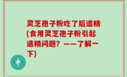 灵芝孢子粉吃了后遗精(食用灵芝孢子粉引起遗精问题？——了解一下)