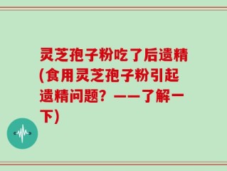 灵芝孢子粉吃了后遗精(食用灵芝孢子粉引起遗精问题？——了解一下)