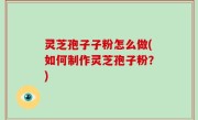 灵芝孢子子粉怎么做(如何制作灵芝孢子粉？)