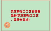 灵芝茶加工工艺有哪些品种(灵芝茶加工工艺：品种全盘点)