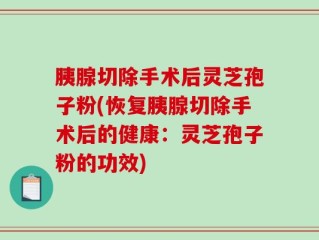 胰腺切除手术后灵芝孢子粉(恢复胰腺切除手术后的健康：灵芝孢子粉的功效)