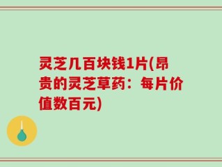 灵芝几百块钱1片(昂贵的灵芝草药：每片价值数百元)
