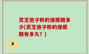 灵芝孢子粉的保质期多少(灵芝孢子粉的保质期有多久？)