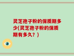 灵芝孢子粉的保质期多少(灵芝孢子粉的保质期有多久？)