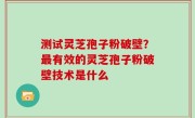 测试灵芝孢子粉破壁？最有效的灵芝孢子粉破壁技术是什么