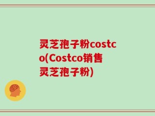 灵芝孢子粉costco(Costco销售灵芝孢子粉)