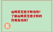 山姆灵芝孢子粉功效？了解山姆灵芝孢子粉的作用及功效？