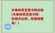 大参林灵芝孢子粉价格(大参林灵芝孢子粉：价格大比拼，你值得拥有！)