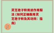 灵芝孢子粉用途作用服法 (如何正确服用灵芝孢子粉及其功效：指南)