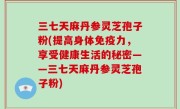 三七天麻丹参灵芝孢子粉(提高身体免疫力，享受健康生活的秘密——三七天麻丹参灵芝孢子粉)