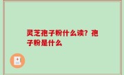 灵芝孢子粉什么读？孢子粉是什么