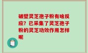 破壁灵芝孢子粉有啥反应？已采集了灵芝孢子粉的灵芝功效作用怎样呢