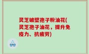 灵芝破壁孢子粉油花(灵芝孢子油花，提升免疫力、抗疲劳)