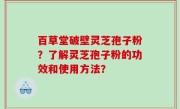 百草堂破壁灵芝孢子粉？了解灵芝孢子粉的功效和使用方法？