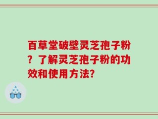 百草堂破壁灵芝孢子粉？了解灵芝孢子粉的功效和使用方法？